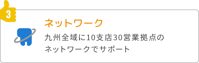 3.ネットワーク九州全域に10支店29営業拠点のネットワークでサポート