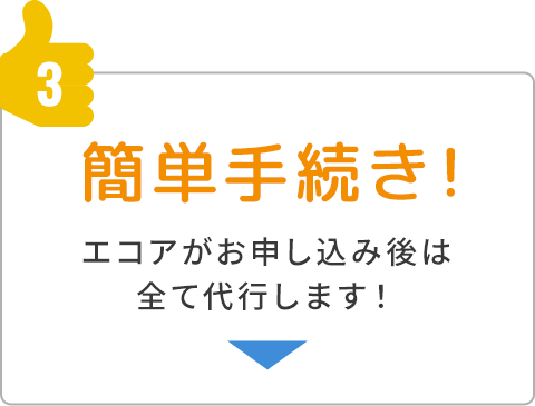 ③簡単手続き！エコアがお申し込み後は全て代行します！
