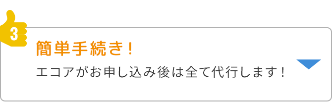 ③簡単手続き！エコアがお申し込み後は全て代行します！