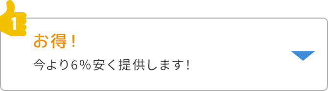 ①お得！今より6%安く提供します。