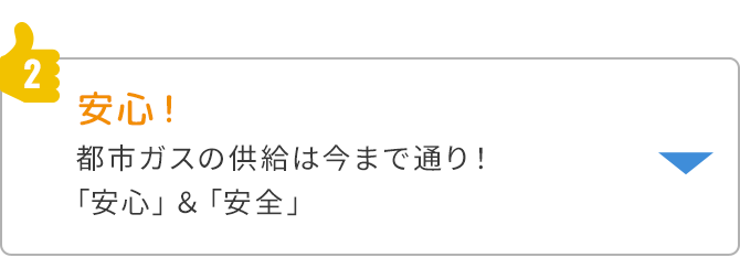 ②安心！都市ガスの供給は今まで通り！「安心」&「安全」