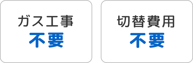 「ガス工事不要」と「切替費用不要」