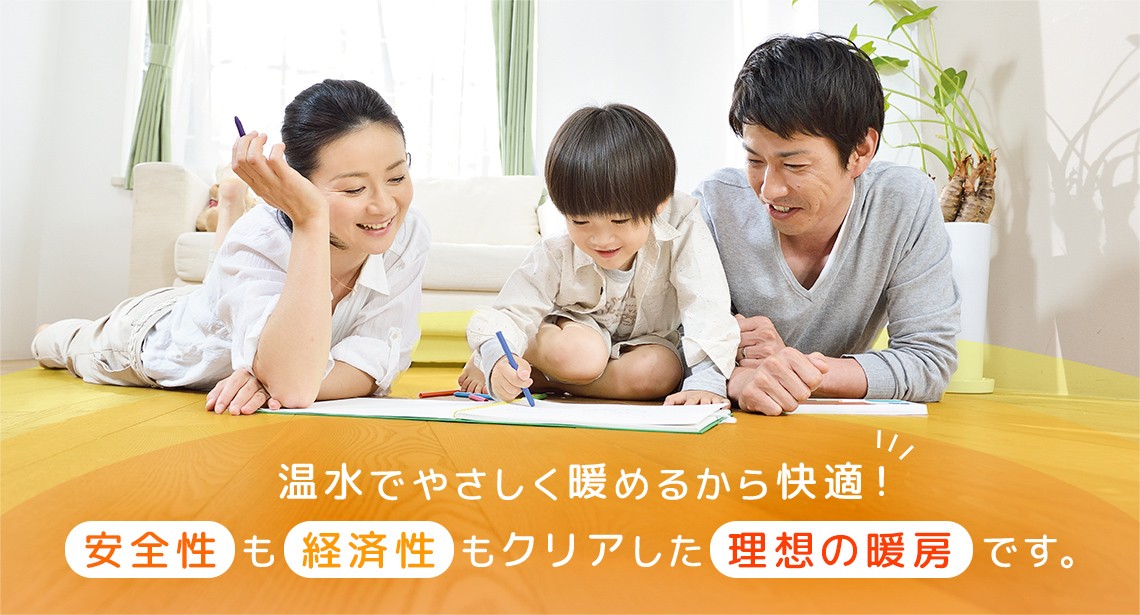 温水でやさしく暖めるから快適！安全性も経済性もクリアした理想の暖房です。