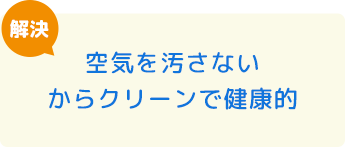 空気を汚さないからクリーンで健康的