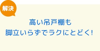 高い吊戸棚も脚立いらずでラクにとどく！