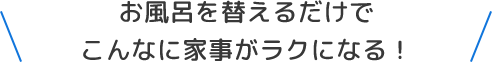 お風呂を替えるだけでこんなに家事がラクになる！