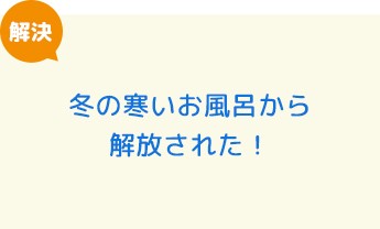 冬の寒いお風呂から解放された！