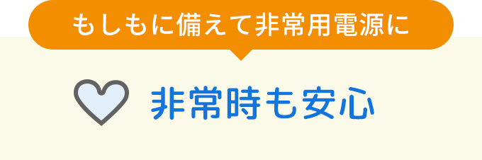 もしもに備えて非常用電源に 非常時も安心