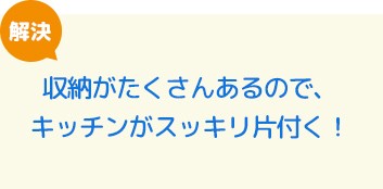 収納がたくさんあるので、キッチンがスッキリ片付く！