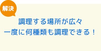 調理する場所が広々 一度に何種類も調理できる！