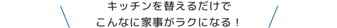 キッチンを替えるだけでこんなに家事がラクになる！