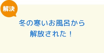 冬の寒いお風呂から解放された！