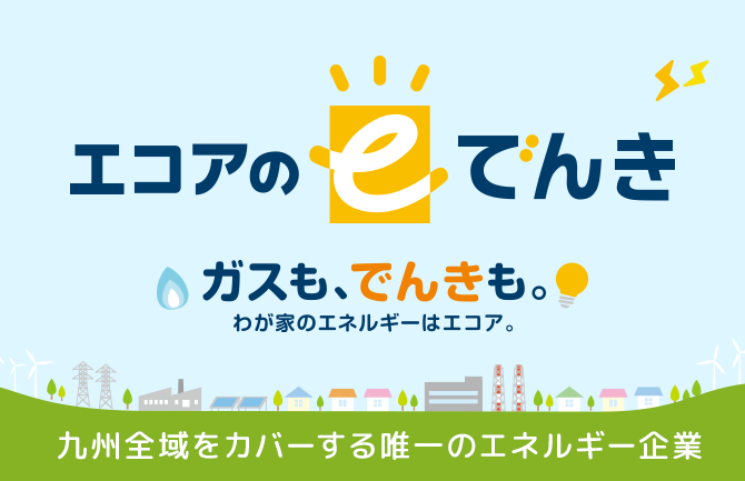 「エコアのeでんき」ガスもでんきもわが家のエネルギーはエコア!九州全域をカバーする唯一のエネルギー企業