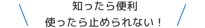 知ったら便利 使ったら止められない！