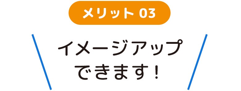 メリット03 イメージアップできます！