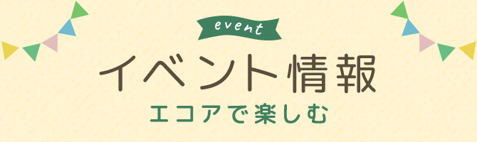 イベント情報 エコアで楽しむ