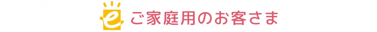 ファミリーユース（ご家庭用）のお客さま