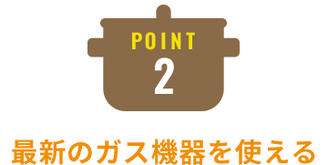 Point2：最新のガス機器を使える