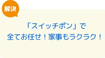 「スイッチポン」で全てお任せ！家事もラクラク！