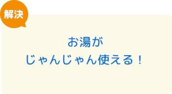 お湯がじゃんじゃん使える！