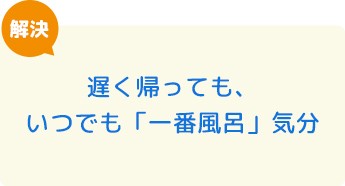 遅く帰っても、いつでも「一番風呂」気分