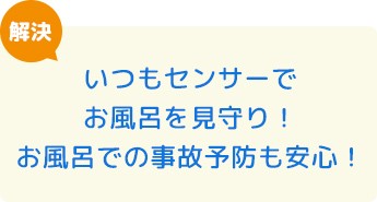 いつもセンサーでお風呂を見守り！お風呂での事故予防も安心！