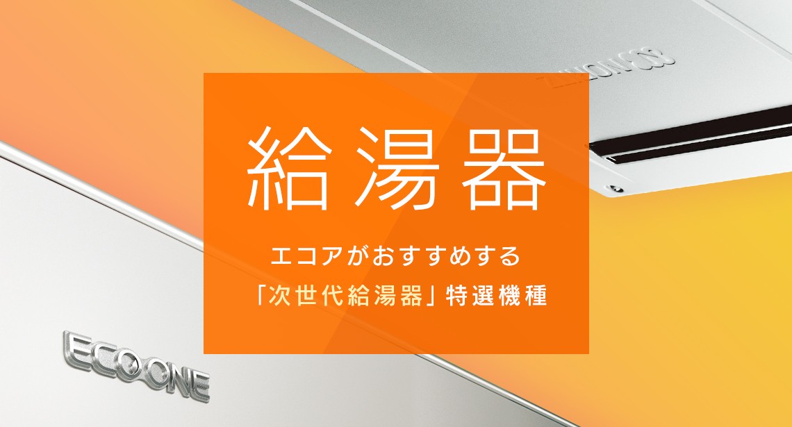 給湯器 エコアがおすすめする「次世代給湯器」特選機種